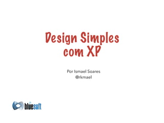 Design Simples 
com XP 
Por Ismael Soares 
@rkmael 
 