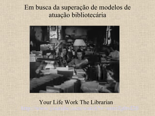 Em busca da superação de modelos de atuação bibliotecária Your Life Work The Librarian  http://www.youtube.com/watch?v=smrrZpbvI20   