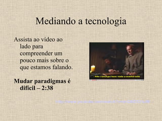 Mediando a tecnologia Assista ao vídeo ao lado para compreender um pouco mais sobre o que estamos falando. Mudar paradigmas é difícil – 2:38 http ://www. youtube .com/ watch ?v=znQND531ulM 