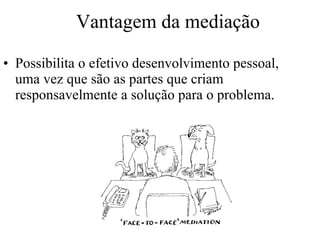 Possibilita o efetivo desenvolvimento pessoal, uma vez que são as partes que criam responsavelmente a solução para o problema.  Vantagem da mediação 