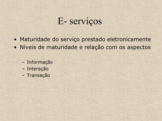 E- serviços  Maturidade do serviço prestado eletronicamente Níveis de maturidade e relação com os aspectos Informação Interação  Transação  