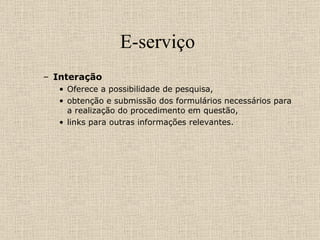 E-serviço  Interação  Oferece a possibilidade de pesquisa,  obtenção e submissão dos formulários necessários para a realização do procedimento em questão,  links para outras informações relevantes.  