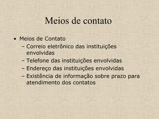 Meios de contato  Meios de Contato  Correio eletrônico das instituições envolvidas Telefone das instituições envolvidas Endereço das instituições envolvidas Existência de informação sobre prazo para atendimento dos contatos 