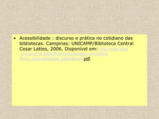 Acessibilidade : discurso e prática no cotidiano das bibliotecas. Campinas: UNICAMP/Biblioteca Central Cesar Lattes, 2006. Disponível em:  http :// styx . nied .unicamp. br :8080/ todosnos /artigos- cientificos /livro_acessibilidade_bibliotecas. pdf . 