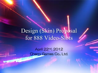 Design (Skin) Proposal
 for 888 Video-Slots
     April 22nd, 2012
   Cherry Games Co., Ltd.
 