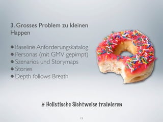 3. Grosses Problem zu kleinen
Happen

 Baseline Anforderungskatalog
 Personas (mit GMV gepimpt)
 Szenarios und Storymaps
 Stories
 Depth follows Breath



             Holistische Sicht weise trainieren

                            13
 