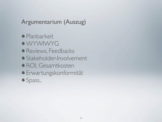 Argumentarium (Auszug)

 Planbarkeit
 WYWIWYG
 Reviews, Feedbacks
 Stakeholder-Involvement
 ROI, Gesamtkosten
 Erwartungskonformität
 Spass..




                     17
 