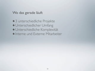 Wo das gerade läuft

 3 unterschiedliche Projekte
 Unterschiedlicher Umfang
 Unterschiedliche Komplexität
 Interne und Externe Mitarbeiter




                      18
 