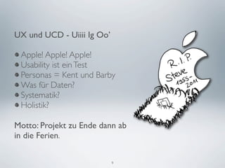 UX und UCD - Uiiii Ig Oo’

 Apple! Apple! Apple!
 Usability ist ein Test
 Personas = Kent und Barby
 Was für Daten?
 Systematik?
 Holistik?

Motto: Projekt zu Ende dann ab
in die Ferien.

                            9
 