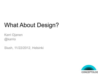 What About Design?
Karri Ojanen
@karrio

Slush, 11/22/2012, Helsinki




                              CONCEPTOLOGY
 