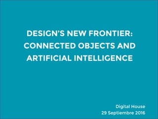 DESIGN’S NEW FRONTIER:
CONNECTED OBJECTS AND
ARTIFICIAL INTELLIGENCE
Digital House
29 Septiembre 2016
 
