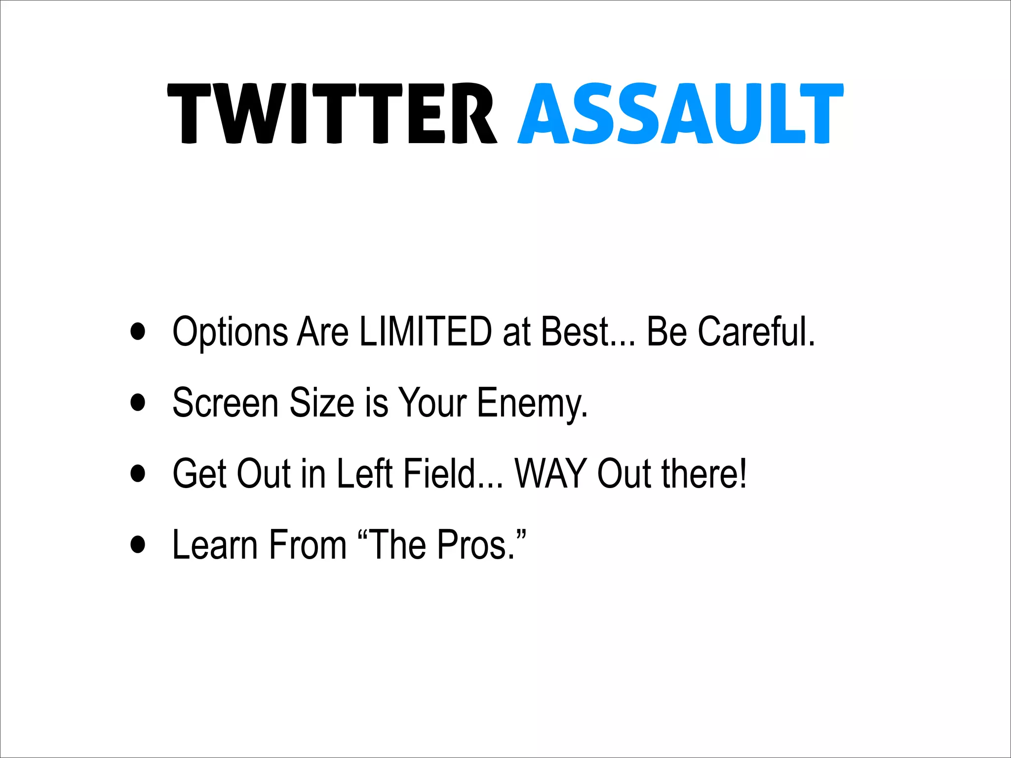 TWITTER ASSAULT

•   Options Are LIMITED at Best... Be Careful.
•   Screen Size is Your Enemy.
•   Get Out in Left Field... WAY Out there!
•   Learn From “The Pros.”
 