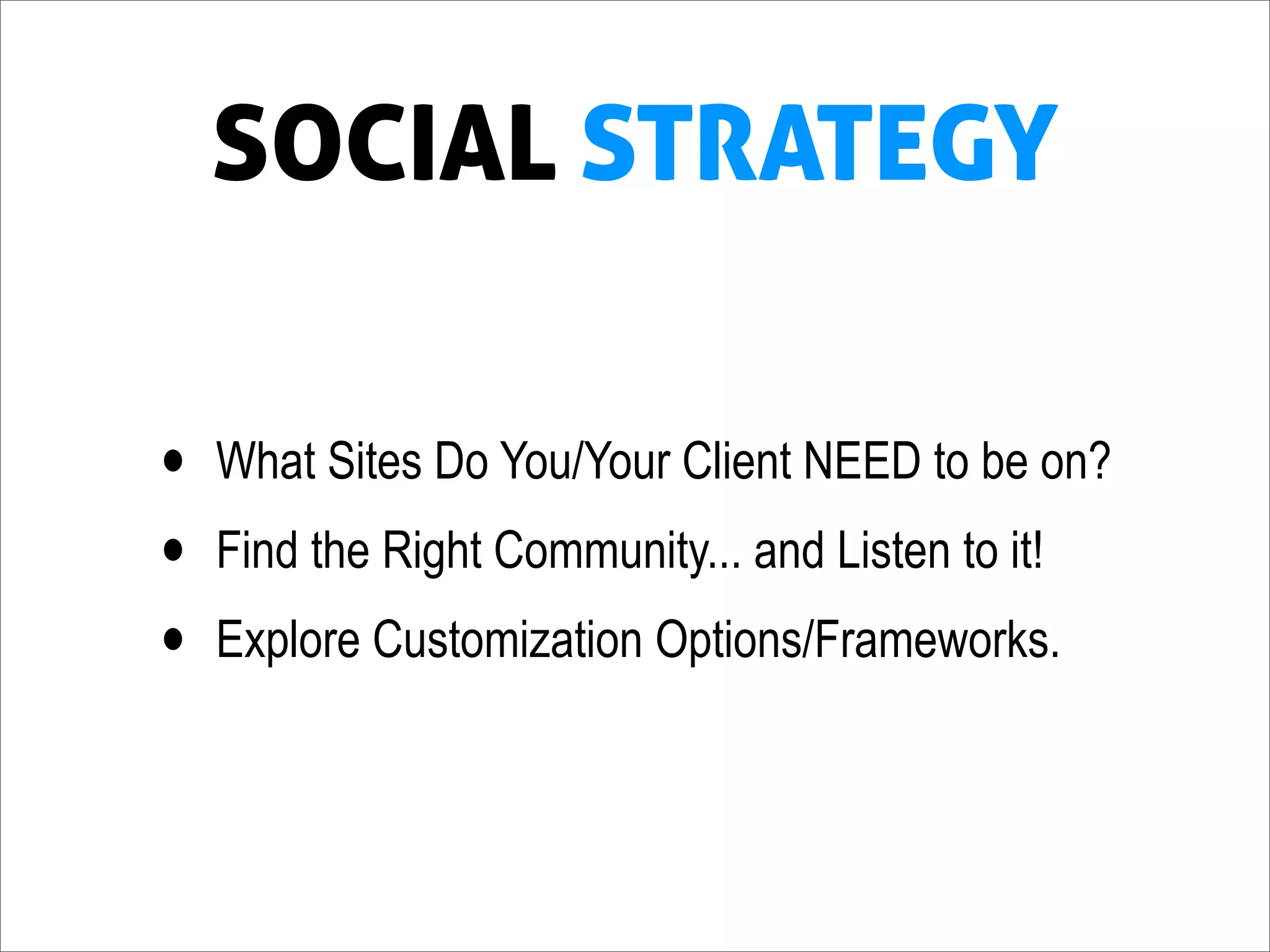 SOCIAL STRATEGY

•   What Sites Do You/Your Client NEED to be on?
•   Find the Right Community... and Listen to it!
•   Explore Customization Options/Frameworks.
 