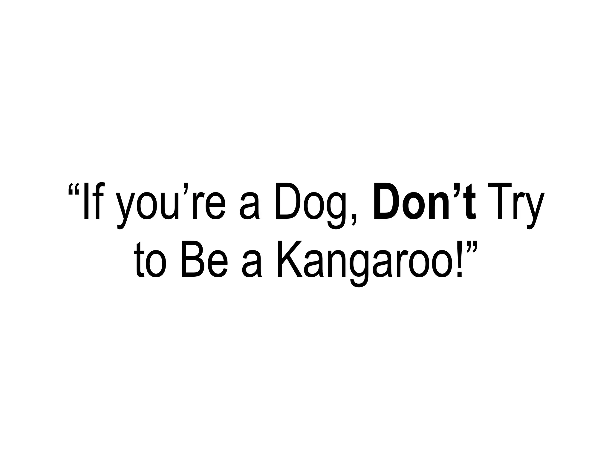 “If you’re a Dog, Don’t Try
     to Be a Kangaroo!”
 