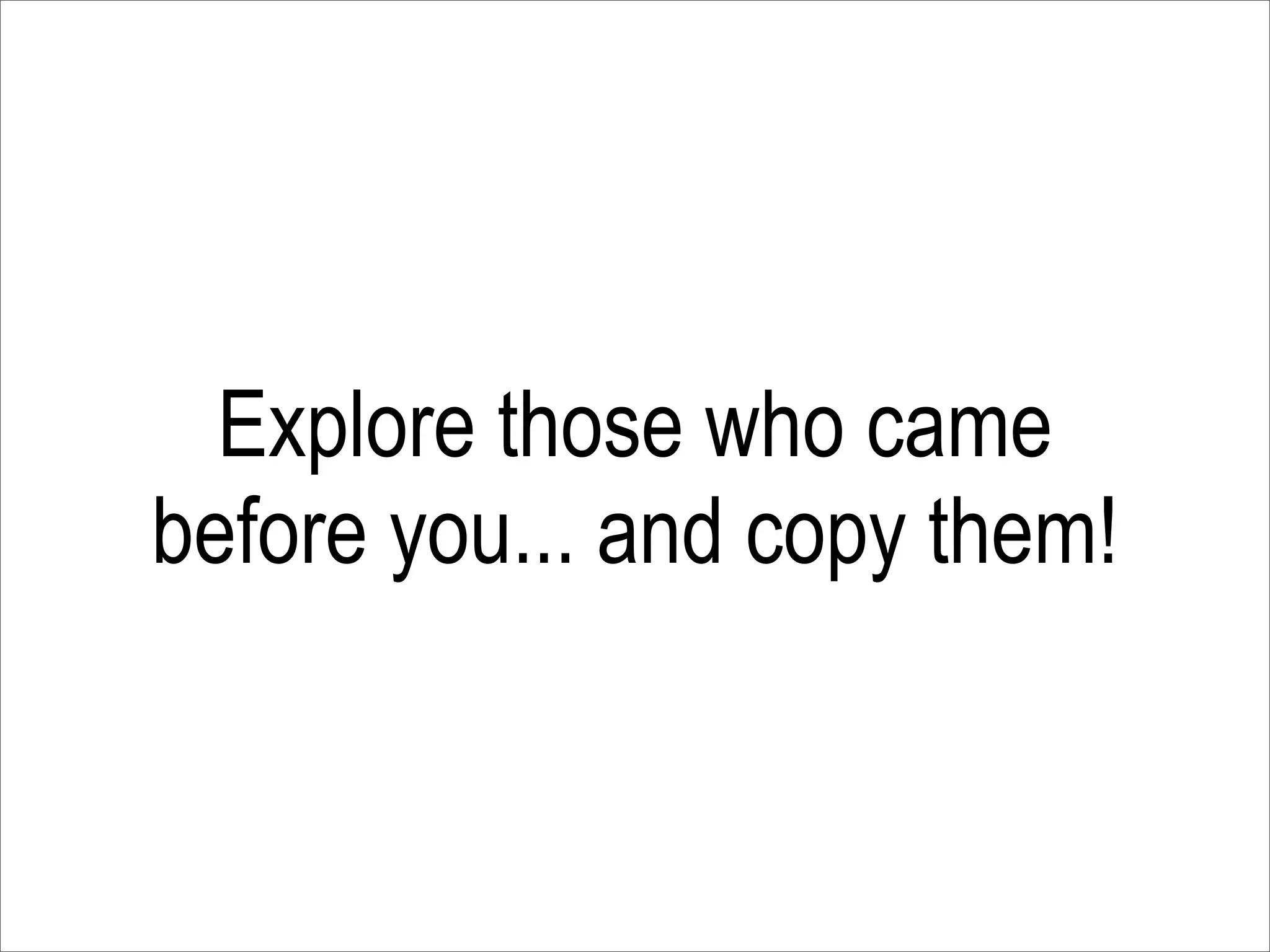 Explore those who came
before you... and copy them!
 