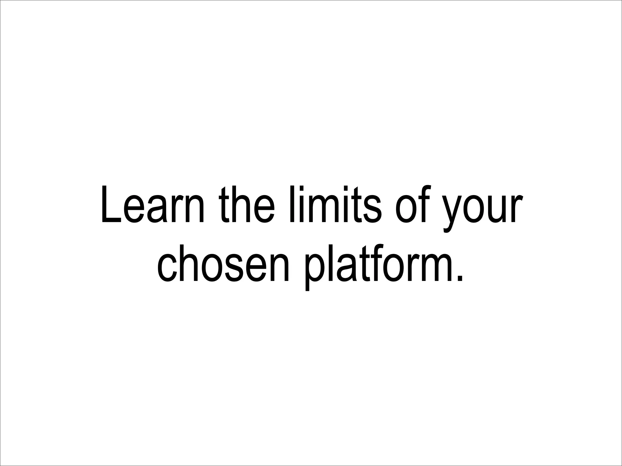 Learn the limits of your
  chosen platform.
 