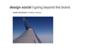 design social | going beyond the brand
 shawn bouchard | smallbox software
 
