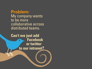Problem:
My company wants
to be more
collaborative across
distributed teams.
Can’t we just add
          Facebook
          or twitter
     to our intranet?
 