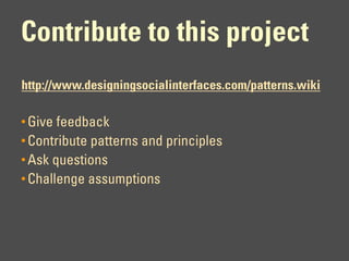 Contribute to this project
http://www.designingsocialinterfaces.com/patterns.wiki

• Give feedback
• Contribute patterns and principles
• Ask questions
• Challenge assumptions
 