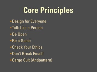Core Principles
• Design for Everyone
• Talk Like a Person
• Be Open
• Be a Game
• Check Your Ethics
• Don’t Break Email!
• Cargo Cult (Antipattern)
 