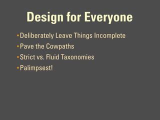 Design for Everyone
• Deliberately Leave Things Incomplete
• Pave the Cowpaths
• Strict vs. Fluid Taxonomies
• Palimpsest!
 