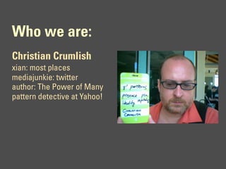 Who we are:
Christian Crumlish
xian: most places
mediajunkie: twitter
author: The Power of Many
pattern detective at Yahoo!
 