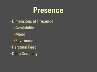 Presence
• Dimensions of Presence
 • Availability
 • Mood
 • Environment
• Personal Feed
• Keep Company
 