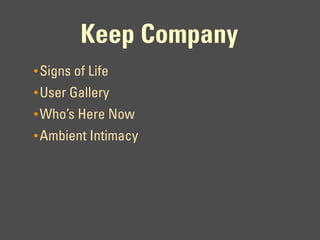 Keep Company
• Signs of Life
• User Gallery
• Who’s Here Now
• Ambient Intimacy
 