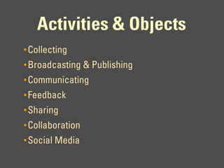 Activities & Objects
• Collecting
• Broadcasting & Publishing
• Communicating
• Feedback
• Sharing
• Collaboration
• Social Media
 