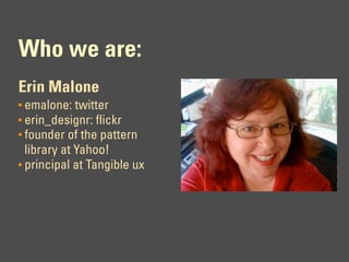 Who we are:
Erin Malone
• emalone: twitter
• erin_designr: flickr
• founder of the pattern
  library at Yahoo!
• principal at Tangible ux
 