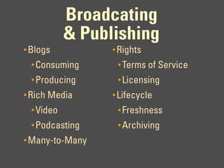 Broadcating
            & Publishing
• Blogs           • Rights
  • Consuming      • Terms of Service
  • Producing      • Licensing
• Rich Media      • Lifecycle
  • Video          • Freshness
  • Podcasting     • Archiving
• Many-to-Many
 
