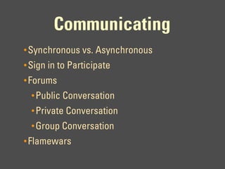 Communicating
• Synchronous vs. Asynchronous
• Sign in to Participate
• Forums
  • Public Conversation
  • Private Conversation
  • Group Conversation
• Flamewars
 