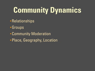 Community Dynamics
• Relationships
• Groups
• Community Moderation
• Place, Geography, Location
 