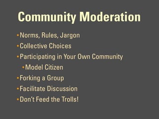 Community Moderation
• Norms, Rules, Jargon
• Collective Choices
• Participating in Your Own Community
  • Model Citizen
• Forking a Group
• Facilitate Discussion
• Don’t Feed the Trolls!
 