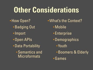Other Considerations
• How Open?           • What’s the Context?
 • Badging Out           • Mobile
 • Import                • Enterprise
 • Open APIs             • Demographics
 • Data Portability        • Youth
   • Semantics and         • Boomers & Elderly
    Microformats         • Games
 