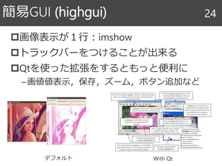 画像表示が１行：imshow
トラックバーをつけることが出来る
Qtを使った拡張をするともっと便利に
–画値値表示，保存，ズーム，ボタン追加など
簡易GUI (highgui) 24
デフォルト With Qt
 