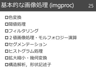 色変換
閾値処理
フィルタリング
２値画像処理・モルフォロジー演算
セグメンテーション
ヒストグラム処理
拡大縮小・幾何変換
構造解析，形状記述子
基本的な画像処理 (imgproc) 25
 