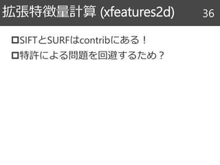 SIFTとSURFはcontribにある！
特許による問題を回避するため？
拡張特徴量計算 (xfeatures2d) 36
 