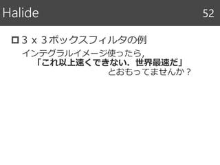 ３ｘ３ボックスフィルタの例
インテグラルイメージ使ったら，
「これ以上速くできない．世界最速だ」
とおもってませんか？
Halide 52
 