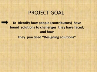 PROJECT GOAL
  To Identify how people (contributors) have
found solutions to challenges they have faced,
                   and how
     they practiced “Designing solutions”.
 