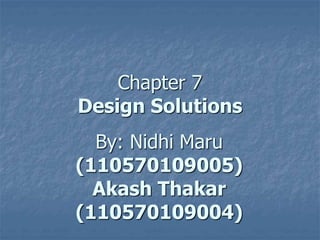 Chapter 7 
Design Solutions 
By: Nidhi Maru 
(110570109005) 
Akash Thakar 
(110570109004) 
 