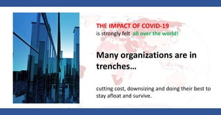 THE IMPACT OF COVID-19
is strongly felt all over the world!
Many organizations are in
trenches…
cutting cost, downsizing and doing their best to
stay afloat and survive.
 