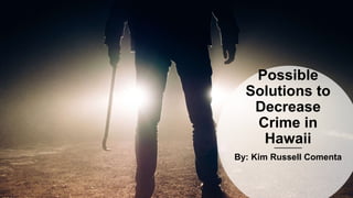 Possible
Solutions to
Decrease
Crime in
Hawaii
By: Kim Russell Comenta
 