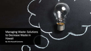 Managing Waste: Solutions
to Decrease Waste in
Hawaii
By: Kim Russell Comenta
 