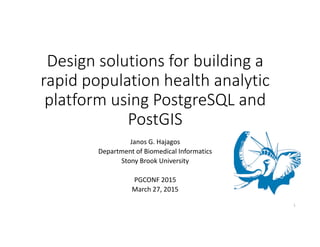 Design solutions for building a 
rapid population health analytic 
platform using PostgreSQL and 
PostGIS
Janos G. Hajagos
Department of Biomedical Informatics
Stony Brook University
PGCONF 2015
March 27, 2015
1
 