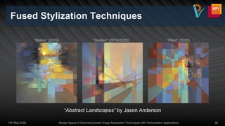 Fused Stylization Techniques
17th May 2022 Design Space of Geometry-based Image Abstraction Techniques with Vectorization Applications 22
“Abstract Landscapes” by Jason Anderson
“Golden” (2019/2020) “Plaid” (2020)
“Matrix” (2019)
 