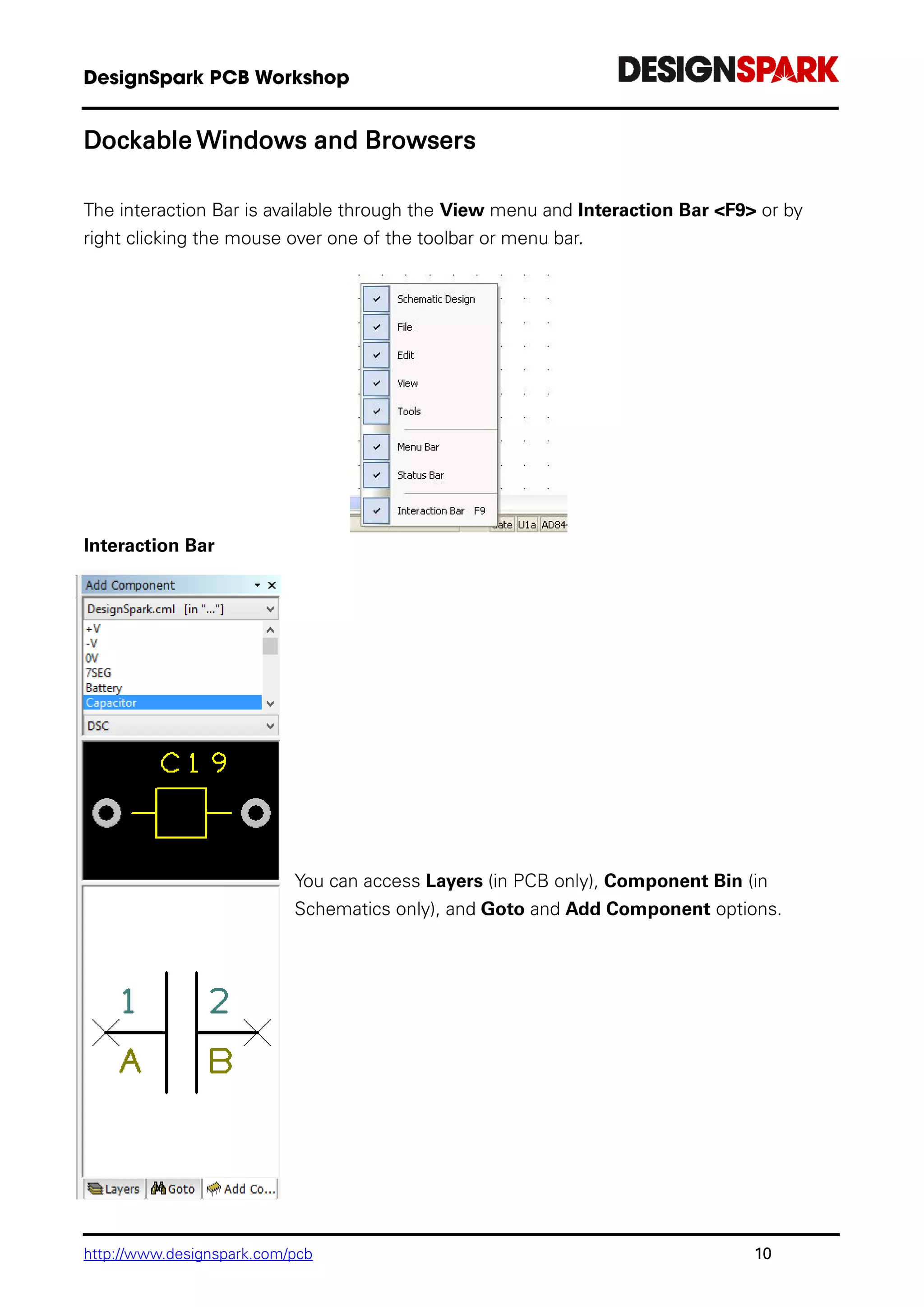 http://www.designspark.com/pcb 10
Dockable Windows and Browsers
The interaction Bar is available through the View menu and Interaction Bar <F9> or by
right clicking the mouse over one of the toolbar or menu bar.
Interaction Bar
You can access Layers (in PCB only), Component Bin (in
Schematics only), and Goto and Add Component options.
 