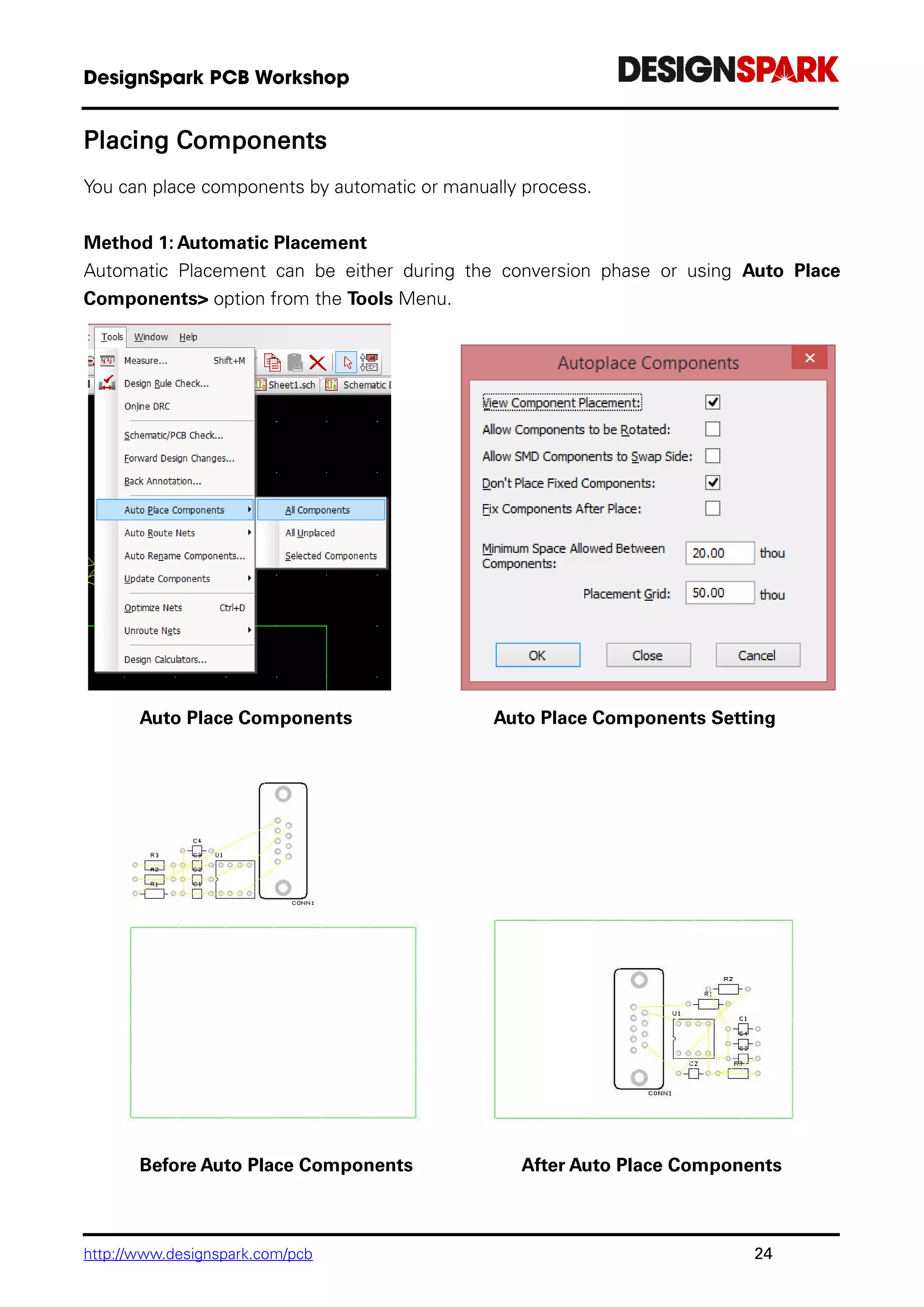 http://www.designspark.com/pcb 24
Placing Components
You can place components by automatic or manually process.
Method 1: Automatic Placement
Automatic Placement can be either during the conversion phase or using Auto Place
Components> option from the Tools Menu.
Auto Place Components Auto Place Components Setting
Before Auto Place Components After Auto Place Components
 