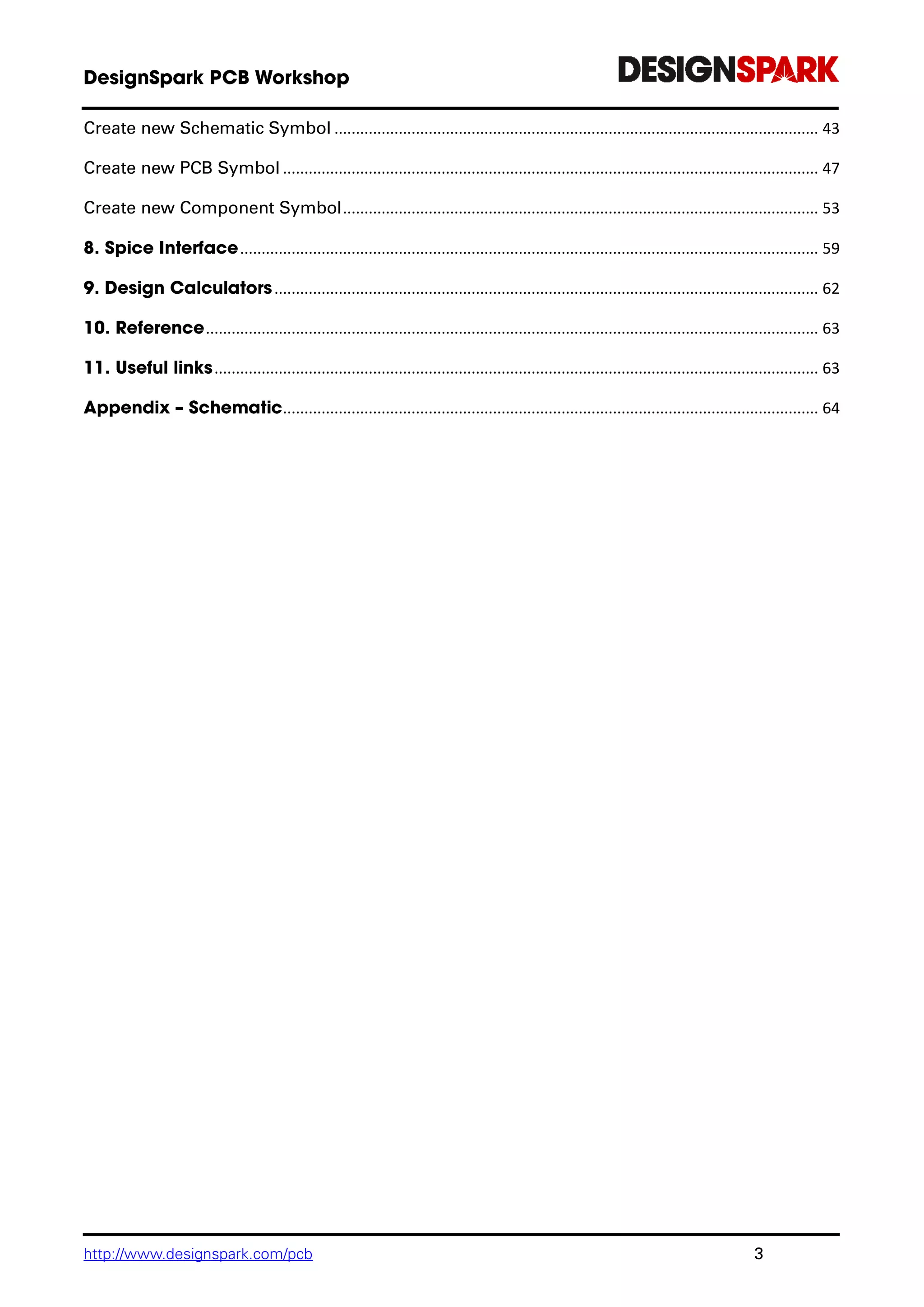 http://www.designspark.com/pcb 3
Create new Schematic Symbol ................................................................................................................. 43
Create new PCB Symbol ............................................................................................................................. 47
Create new Component Symbol............................................................................................................... 53
....................................................................................................................................... 59
............................................................................................................................... 62
............................................................................................................................................... 63
............................................................................................................................................. 63
............................................................................................................................. 64
 