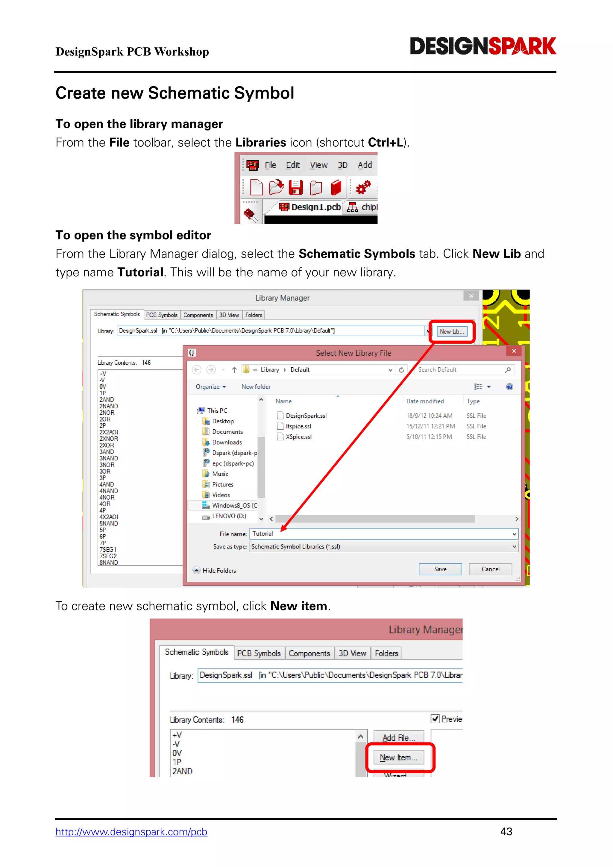 DesignSpark PCB Workshop
http://www.designspark.com/pcb 43
Create new Schematic Symbol
To open the library manager
From the File toolbar, select the Libraries icon (shortcut Ctrl+L).
To open the symbol editor
From the Library Manager dialog, select the Schematic Symbols tab. Click New Lib and
type name Tutorial. This will be the name of your new library.
To create new schematic symbol, click New item.
 